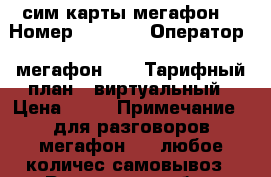 сим карты мегафон. › Номер ­ 8 938 › Оператор ­ мегафон 4g › Тарифный план ­ виртуальный › Цена ­ 60 › Примечание ­ для разговоров мегафон 4g. любое количес.самовывоз - Ростовская обл., Ростов-на-Дону г. Сотовые телефоны и связь » Продам sim-карты и номера   . Ростовская обл.,Ростов-на-Дону г.